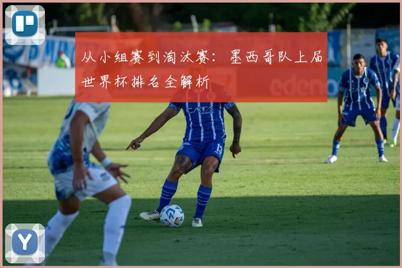 从小组赛到淘汰赛：墨西哥队上届世界杯排名全解析