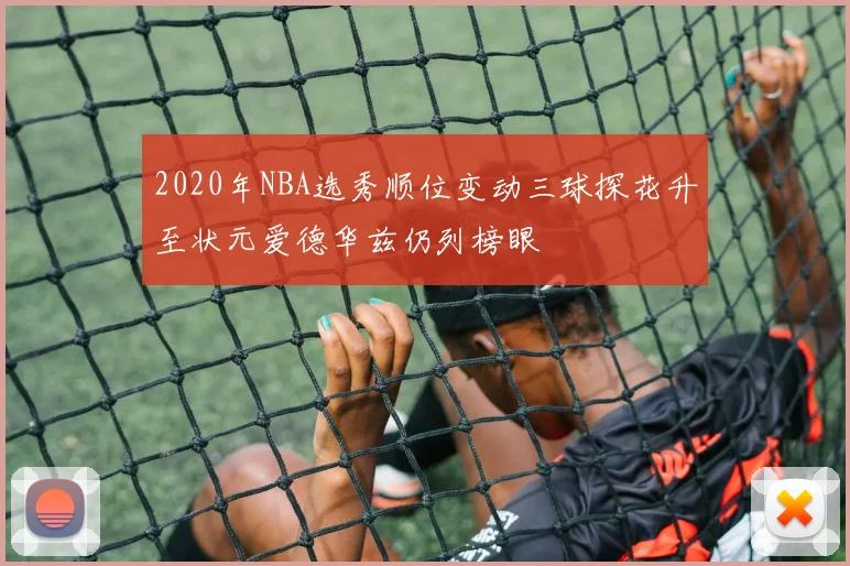 2020年NBA选秀顺位变动三球探花升至状元爱德华兹仍列榜眼