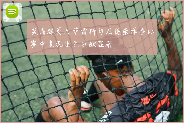 菜鸟球员冈萨雷斯与尼德豪泽在比赛中表现出色贡献显著