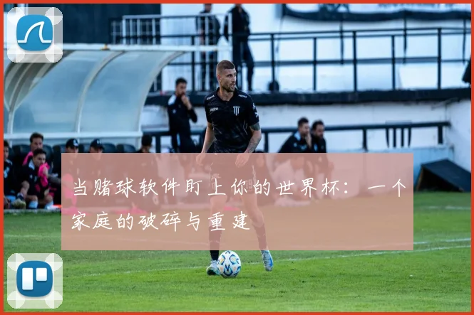 当赌球软件盯上你的世界杯：一个家庭的破碎与重建
