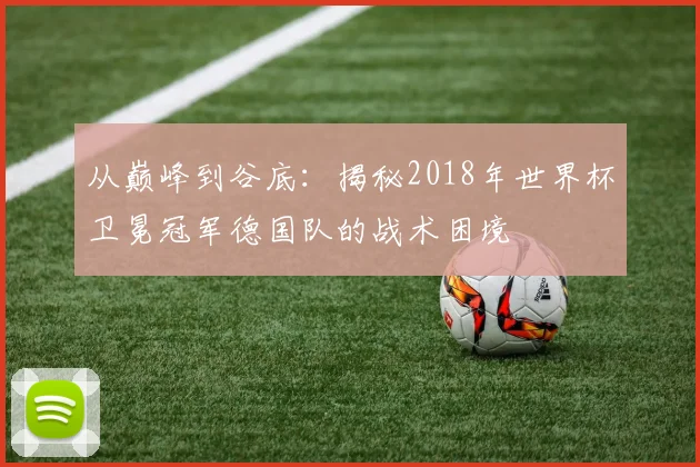 从巅峰到谷底：揭秘2018年世界杯卫冕冠军德国队的战术困境