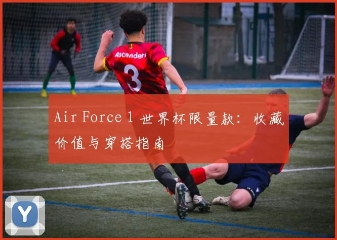 Air Force 1 世界杯限量款：收藏价值与穿搭指南
